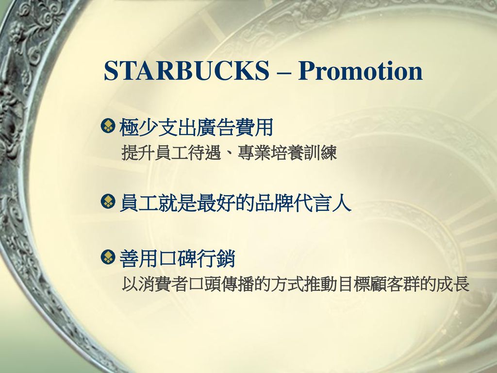 STARBUCKS – Promotion 極少支出廣告費用 員工就是最好的品牌代言人 善用口碑行銷 提升員工待遇、專業培養訓練