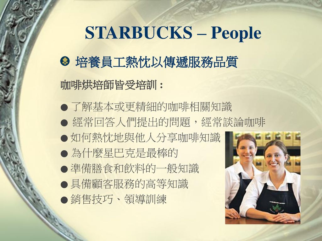 STARBUCKS – People 培養員工熱忱以傳遞服務品質 咖啡烘培師皆受培訓 : ● 了解基本或更精細的咖啡相關知識