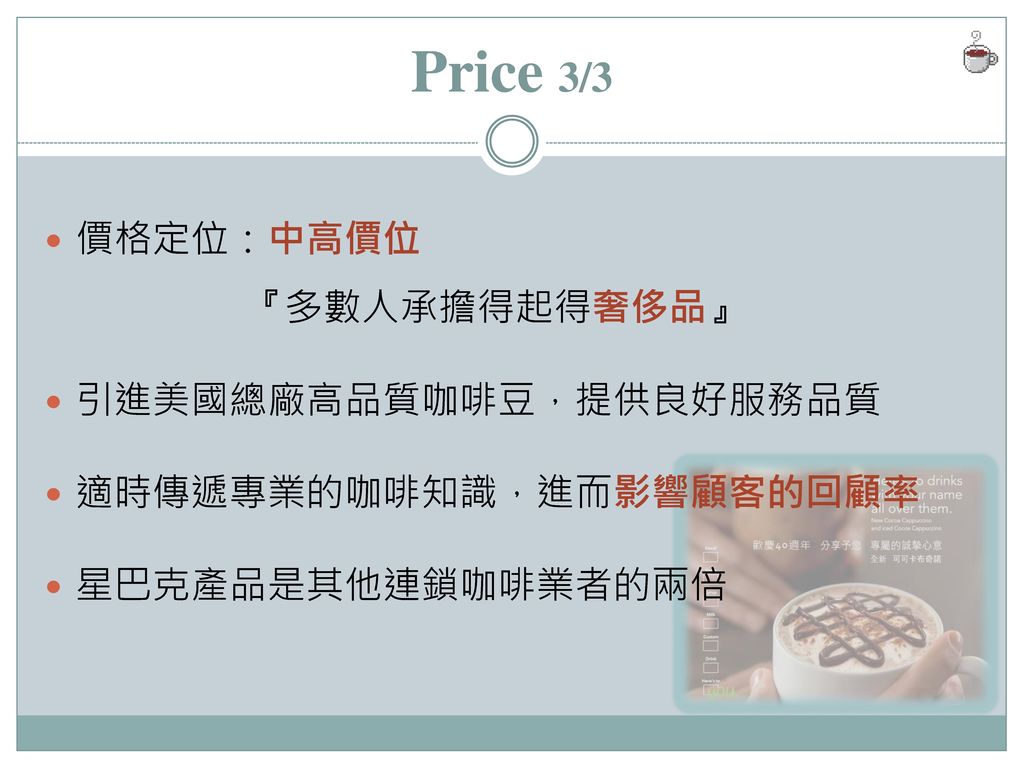 Price 3/3 價格定位：中高價位 『多數人承擔得起得奢侈品』 引進美國總廠高品質咖啡豆，提供良好服務品質