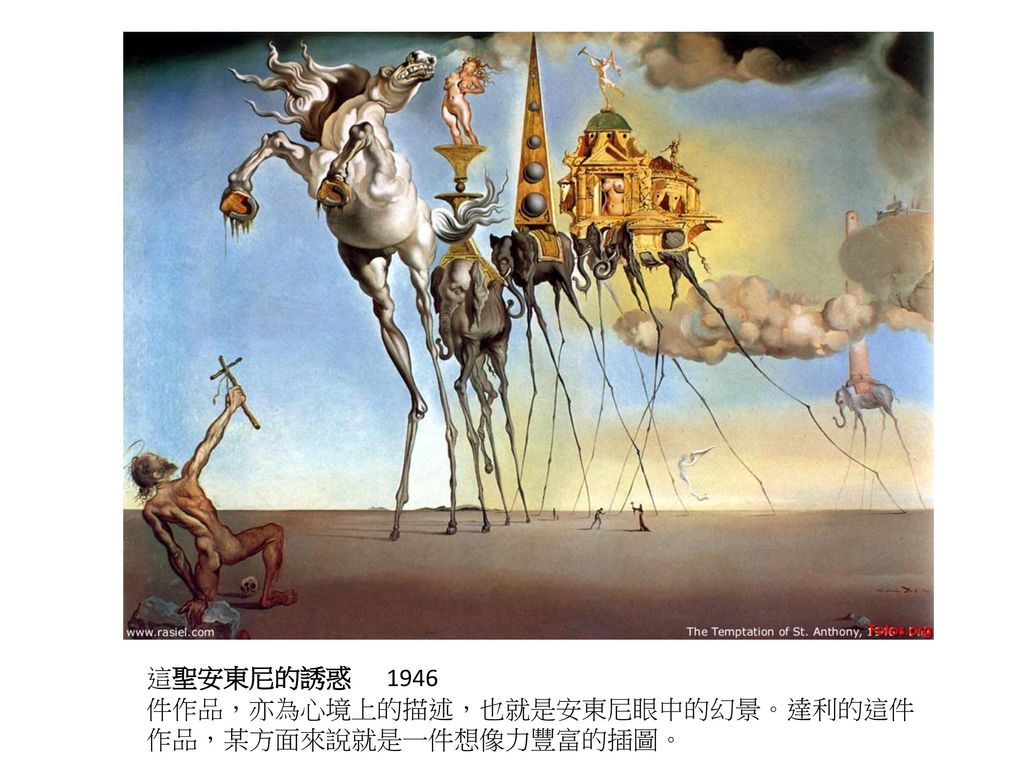 這聖安東尼的誘惑 1946 件作品，亦為心境上的描述，也就是安東尼眼中的幻景。達利的這件作品，某方面來說就是一件想像力豐富的插圖。
