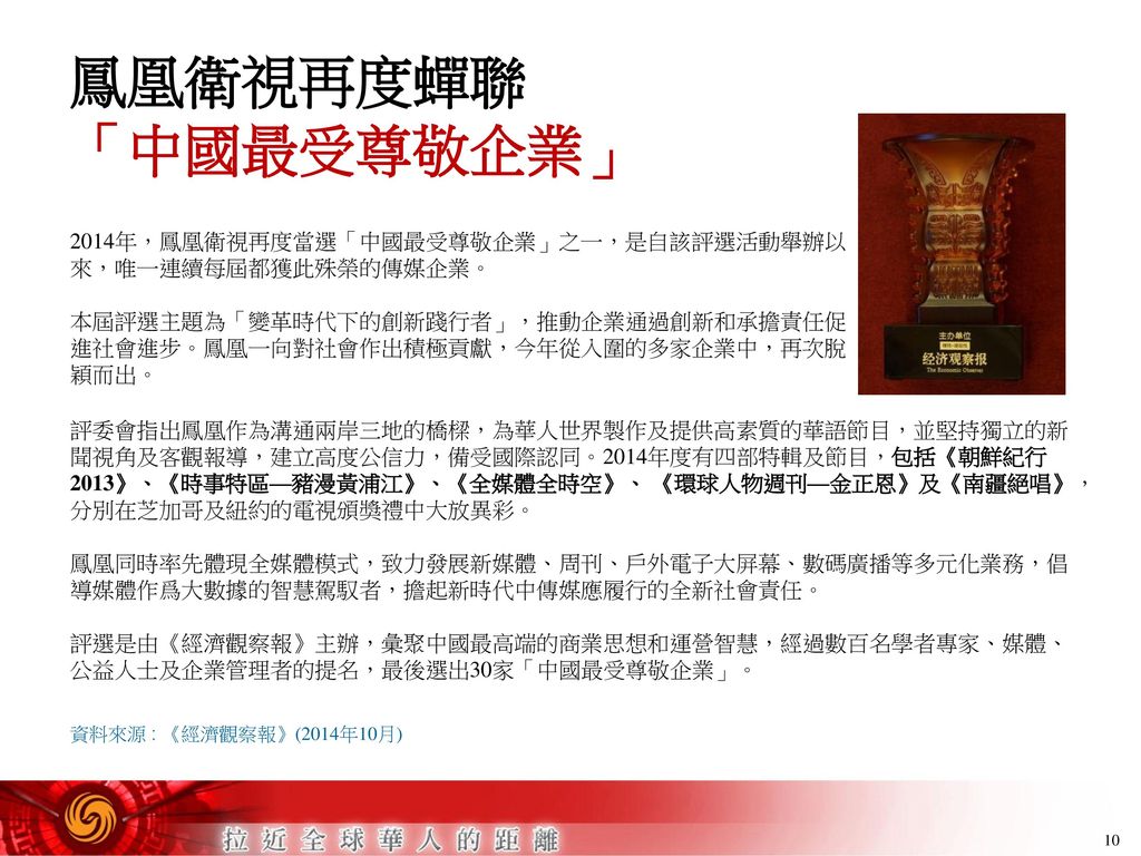 鳳凰衛視再度蟬聯 「中國最受尊敬企業」 2014年，鳳凰衛視再度當選「中國最受尊敬企業」之一，是自該評選活動舉辦以來，唯一連續每屆都獲此殊榮的傳媒企業。
