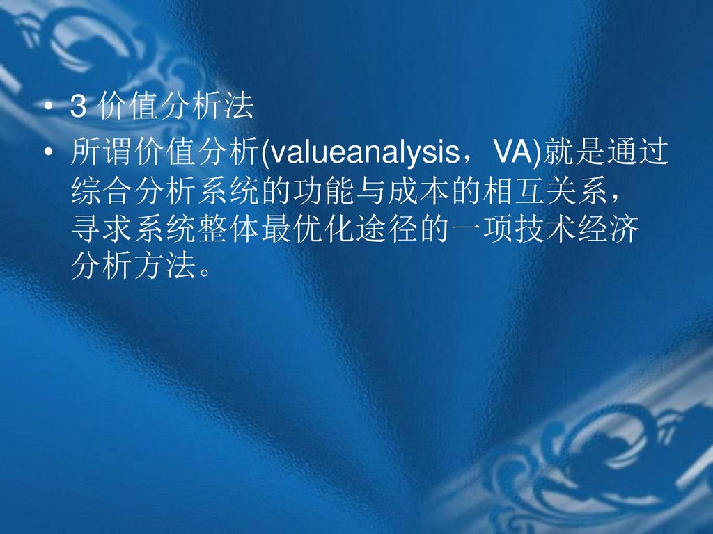 3 价值分析法 所谓价值分析(valueanalysis，VA)就是通过综合分析系统的功能与成本的相互关系，寻求系统整体最优化途径的一项技术经济分析方法。