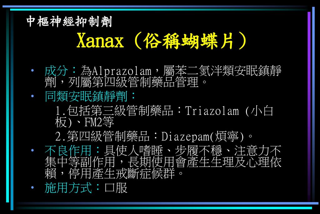 中樞神經抑制劑 Xanax (俗稱蝴蝶片) 成分：為Alprazolam，屬苯二氮泮類安眠鎮靜劑，列屬第四級管制藥品管理。 同類安眠鎮靜劑：