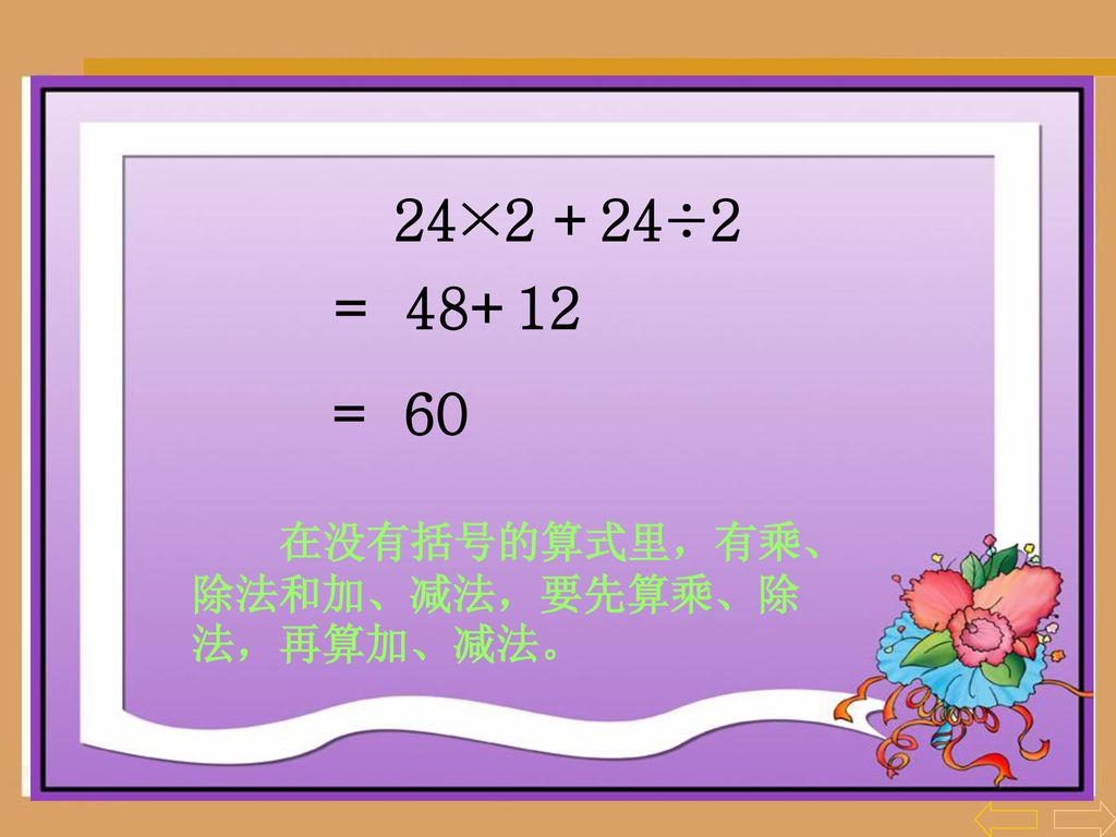 24×2 +24÷2 = = 60 在没有括号的算式里，有乘、除法和加、减法，要先算乘、除法，再算加、减法。