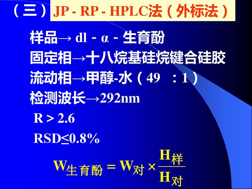 JP - RP - HPLC法（外标法） （三） 样品→ dl－α－生育酚 固定相→十八烷基硅烷键合硅胶 流动相→甲醇-水（49 ：1） 检测波长→292nm R＞2.6 RSD≤0.8%