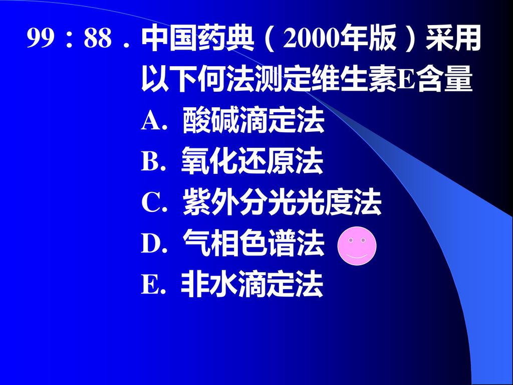 99：88．中国药典（2000年版）采用 以下何法测定维生素E含量 A. 酸碱滴定法 B. 氧化还原法 C. 紫外分光光度法 D. 气相色谱法 E. 非水滴定法