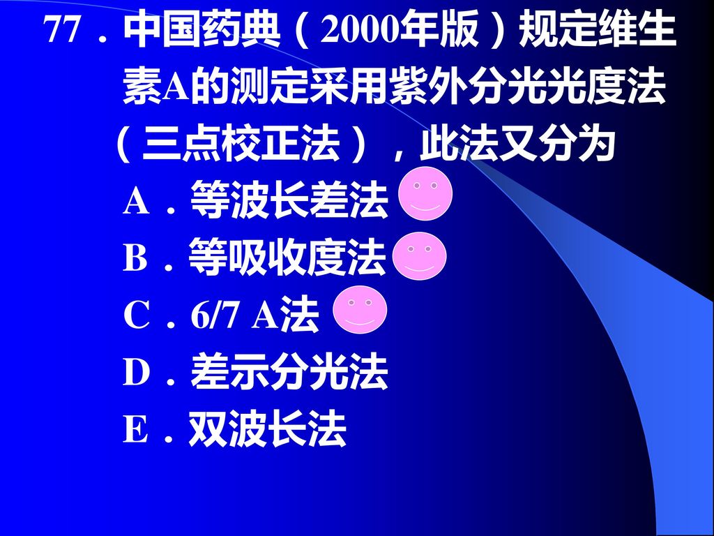 77．中国药典（2000年版）规定维生 素A的测定采用紫外分光光度法 （三点校正法），此法又分为 A．等波长差法 B．等吸收度法 C．6/7 A法 D．差示分光法 E．双波长法