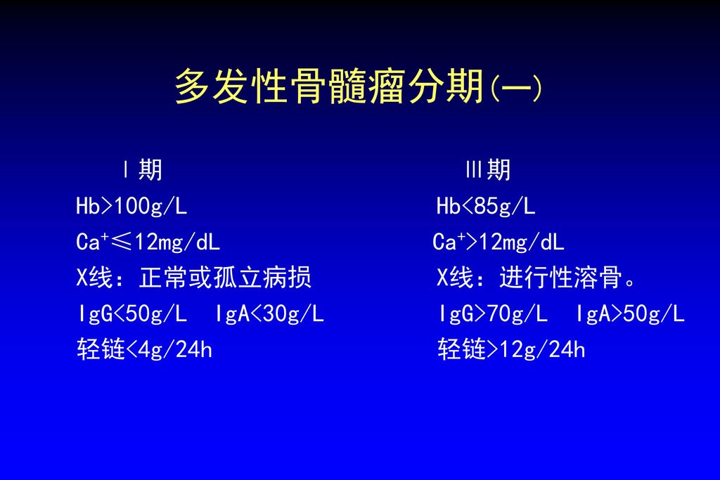 多发性骨髓瘤分期(一) Ⅰ期 Ⅲ期 Hb>100g/L Hb<85g/L Ca+≤12mg/dL Ca+>12mg/dL