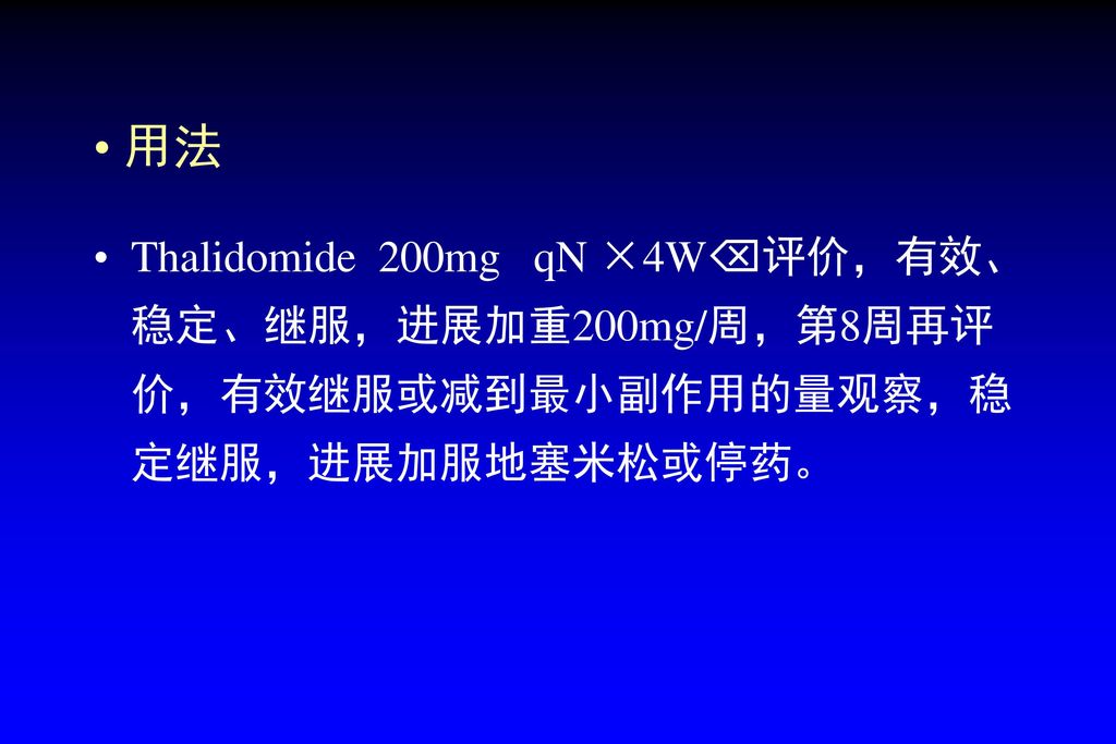 用法 Thalidomide 200mg qN ×4W评价，有效、稳定、继服，进展加重200mg/周，第8周再评价，有效继服或减到最小副作用的量观察，稳定继服，进展加服地塞米松或停药。