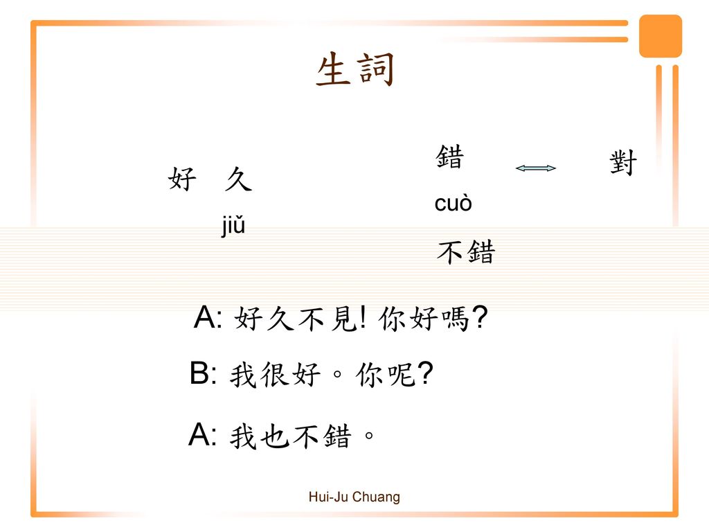 生詞 錯 cuò 對 好 久 jiǔ 不錯 A: 好久不見! 你好嗎 B: 我很好。你呢 A: 我也不錯。 Hui-Ju Chuang