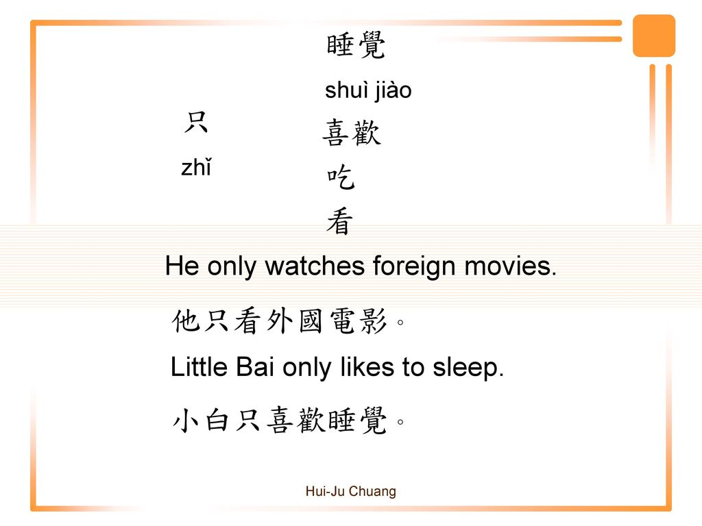 睡覺 只 喜歡 吃 看 他只看外國電影。 小白只喜歡睡覺。 He only watches foreign movies.