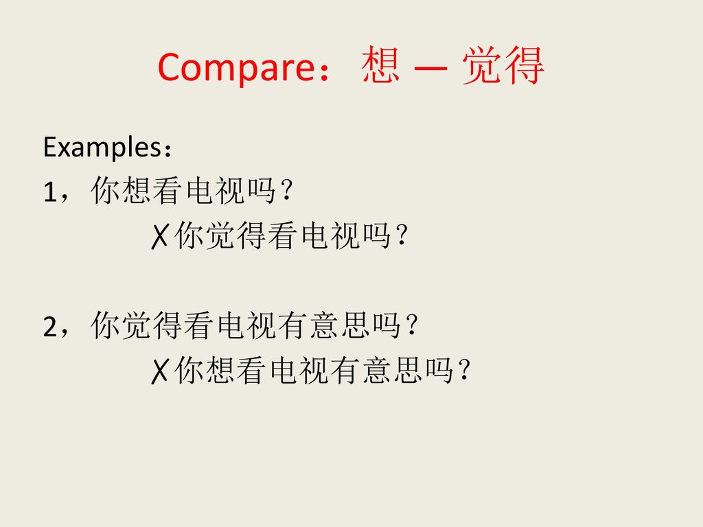 Compare：想 — 觉得 Examples： 1，你想看电视吗？ ✗你觉得看电视吗？ 2，你觉得看电视有意思吗？ ✗你想看电视有意思吗？