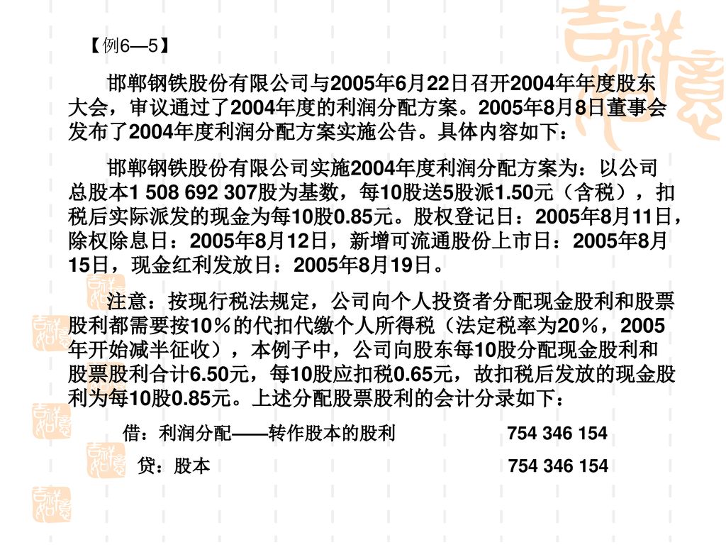 【例6—5】 邯郸钢铁股份有限公司与2005年6月22日召开2004年年度股东大会，审议通过了2004年度的利润分配方案。2005年8月8日董事会发布了2004年度利润分配方案实施公告。具体内容如下：