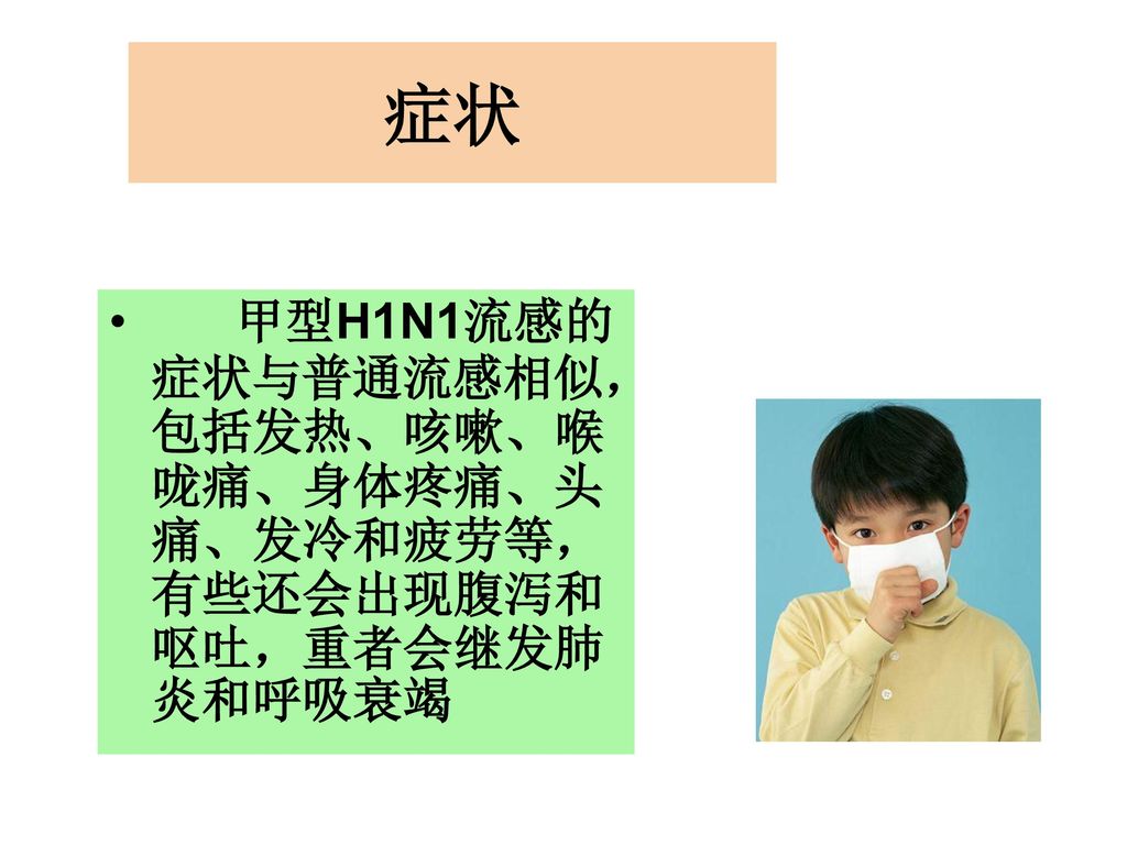 症状 甲型H1N1流感的症状与普通流感相似，包括发热、咳嗽、喉咙痛、身体疼痛、头痛、发冷和疲劳等，有些还会出现腹泻和呕吐，重者会继发肺炎和呼吸衰竭