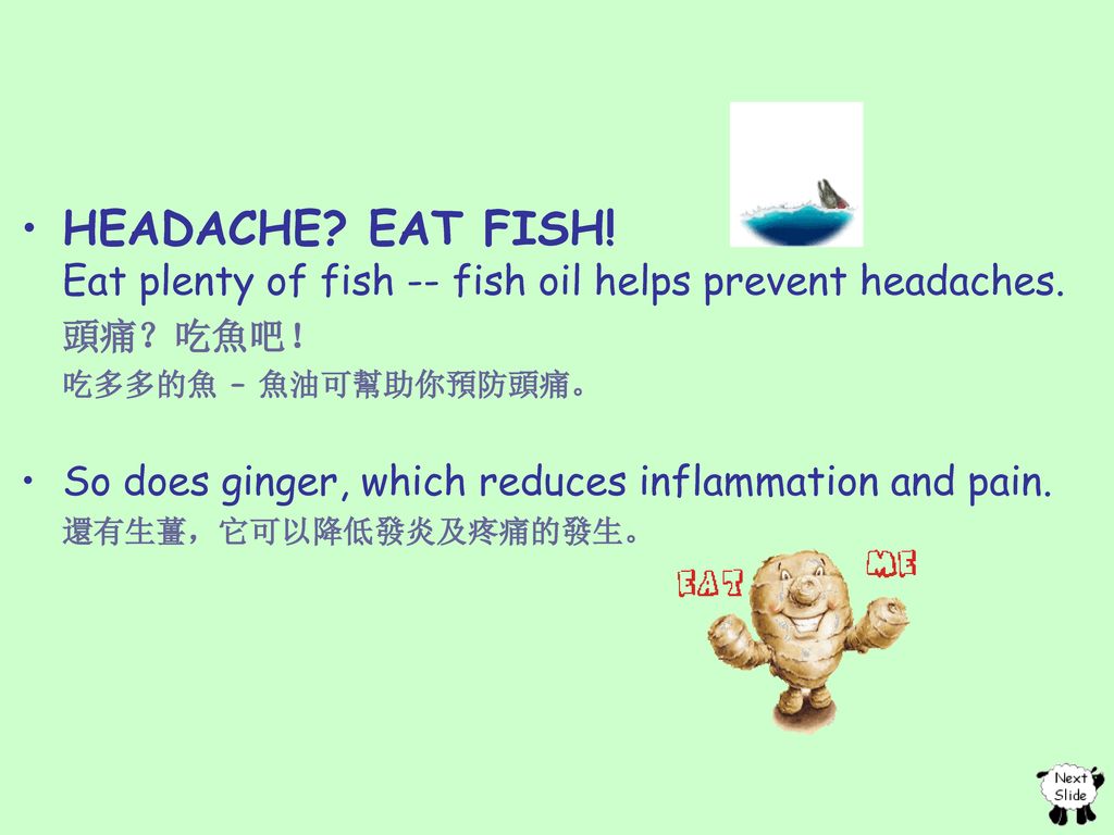 HEADACHE EAT FISH! Eat plenty of fish -- fish oil helps prevent headaches.
