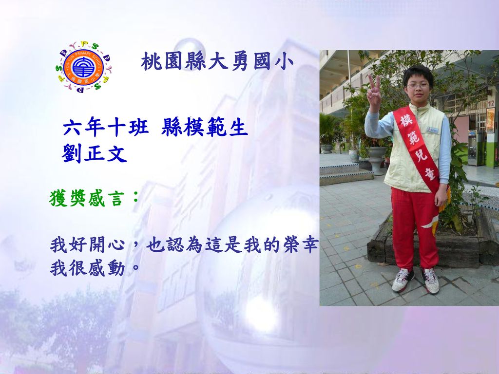 桃園縣大勇國小 六年十班 縣模範生 劉正文 獲獎感言： 我好開心，也認為這是我的榮幸，我很感動。