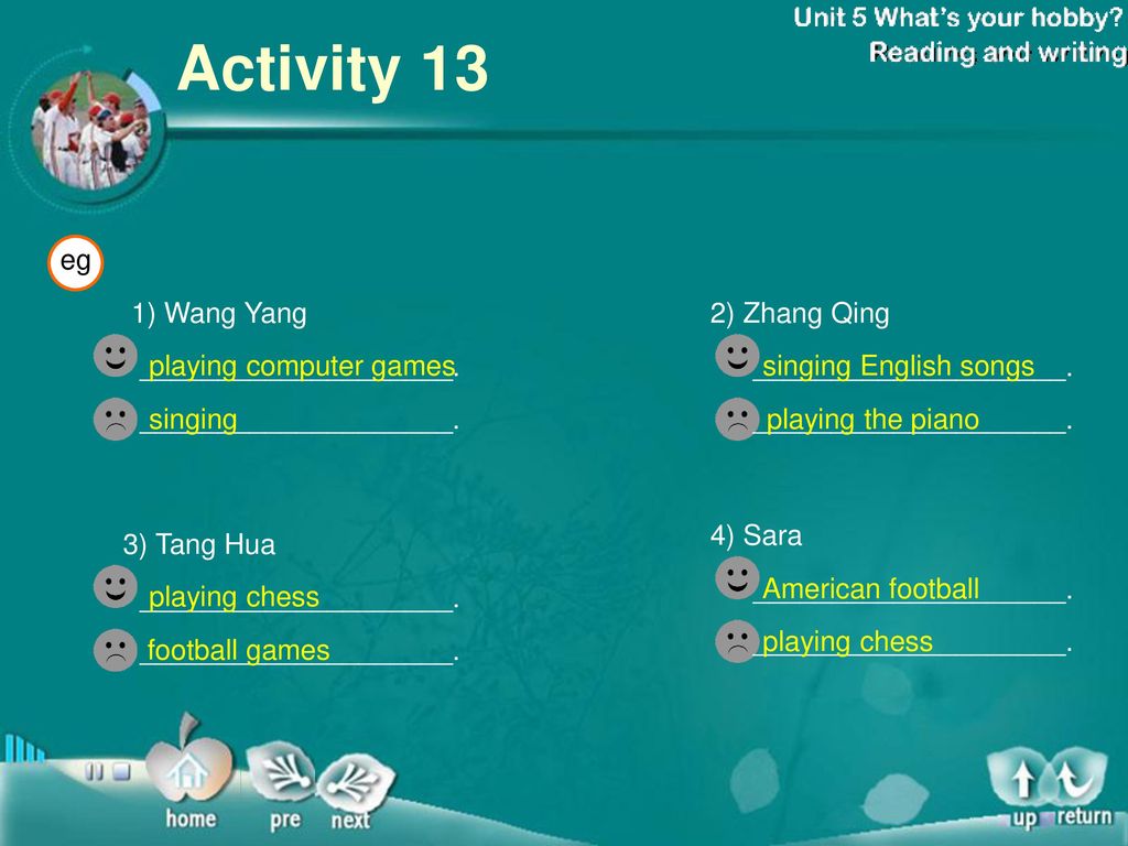 Exercise-12 Activity 12 Talk and complete. 利用下列单词和句子询问班里三个同学的兴趣爱好，填表。