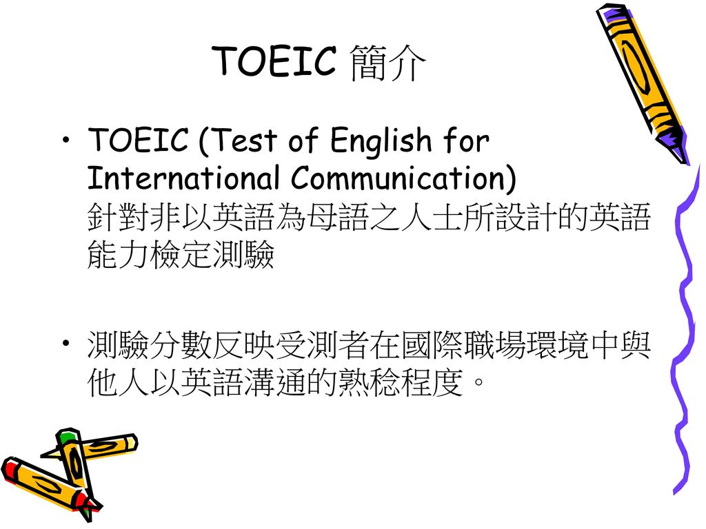 TOEIC 簡介 TOEIC (Test of English for International Communication) 針對非以英語為母語之人士所設計的英語能力檢定測驗.