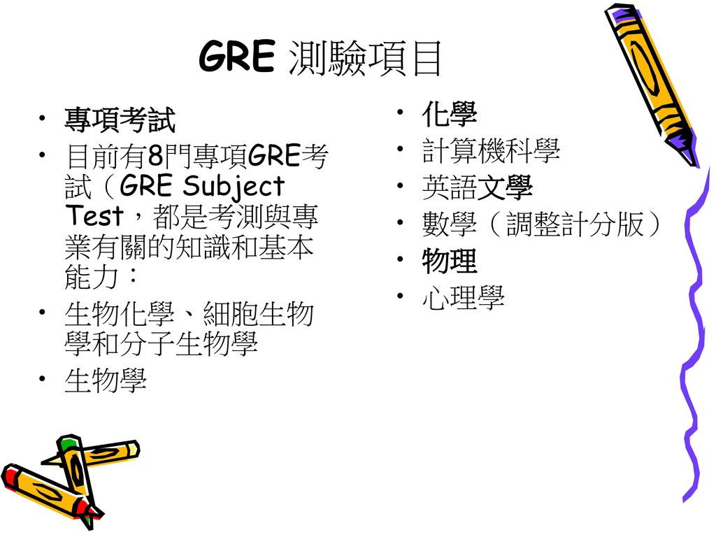 GRE 測驗項目 化學. 計算機科學. 英語文學. 數學（調整計分版） 物理. 心理學. 專項考試. 目前有8門專項GRE考試（GRE Subject Test，都是考測與專業有關的知識和基本能力：