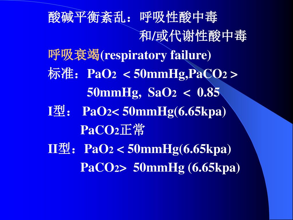 酸碱平衡紊乱：呼吸性酸中毒 和/或代谢性酸中毒 呼吸衰竭(respiratory failure) 标准：PaO2 < 50mmHg,PaCO2 > 50mmHg, SaO2 < 0.85 I型： PaO2< 50mmHg(6.65kpa) PaCO2正常 II型：PaO2 < 50mmHg(6.65kpa) PaCO2> 50mmHg (6.65kpa)