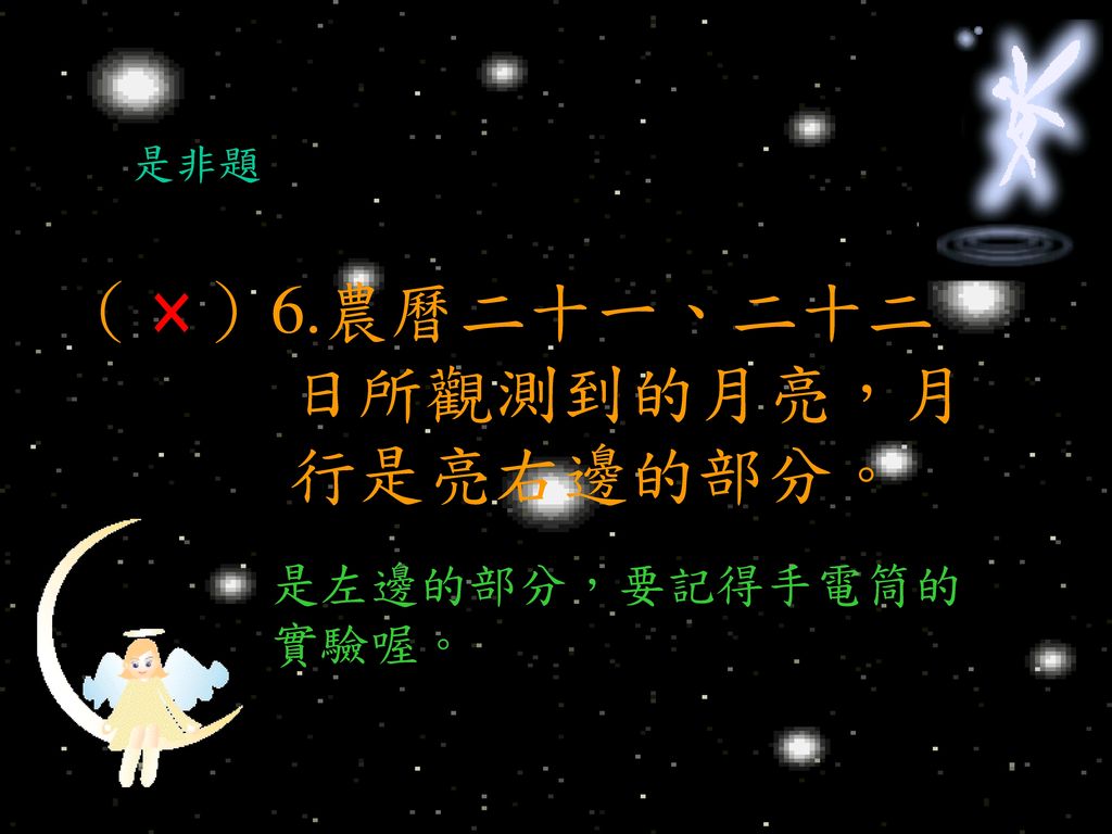 （ ）6.農曆二十一、二十二 日所觀測到的月亮，月 行是亮右邊的部分。 ×
