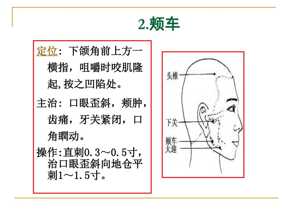 2.颊车 定位: 下颌角前上方一横指，咀嚼时咬肌隆起,按之凹陷处。 主治: 口眼歪斜，颊肿，齿痛，牙关紧闭，口角瞤动。