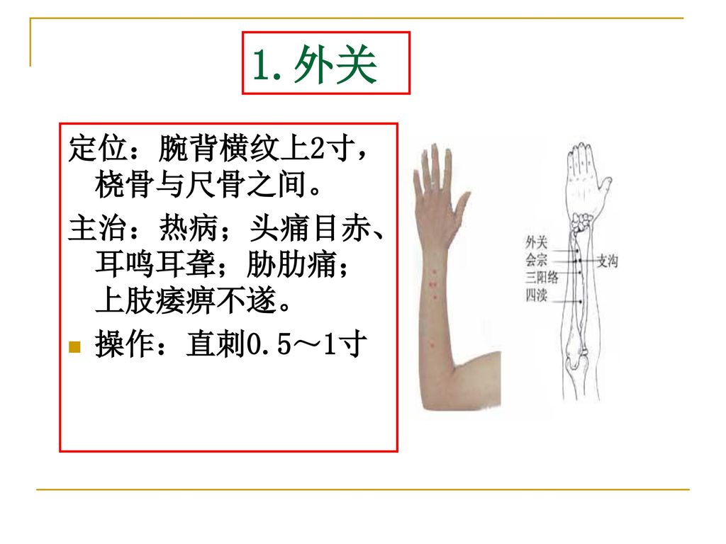 1.外关 定位：腕背横纹上2寸，桡骨与尺骨之间。 主治：热病；头痛目赤、耳鸣耳聋；胁肋痛；上肢痿痹不遂。 操作：直刺0.5～1寸