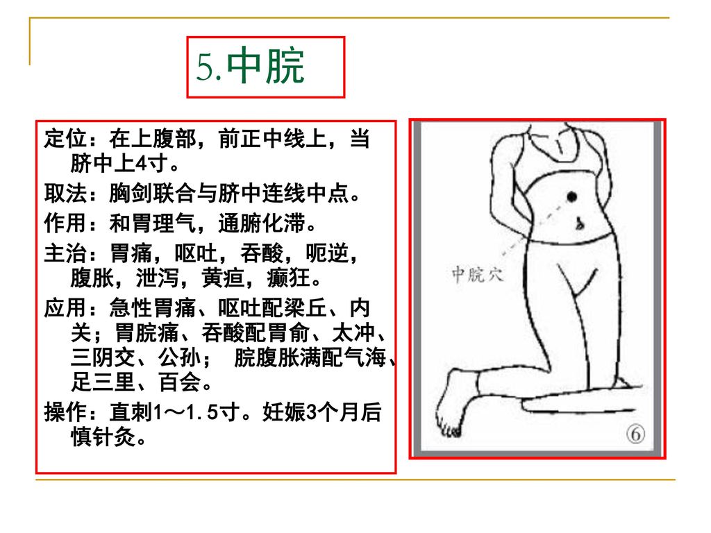 5.中脘 定位：在上腹部，前正中线上，当脐中上4寸。 取法：胸剑联合与脐中连线中点。 作用：和胃理气，通腑化滞。