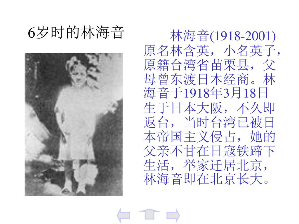 6岁时的林海音 林海音( ) 原名林含英，小名英子，原籍台湾省苗栗县，父母曾东渡日本经商。林海音于1918年3月18日生于日本大阪，不久即返台，当时台湾已被日本帝国主义侵占，她的父亲不甘在日寇铁蹄下生活，举家迁居北京，林海音即在北京长大。
