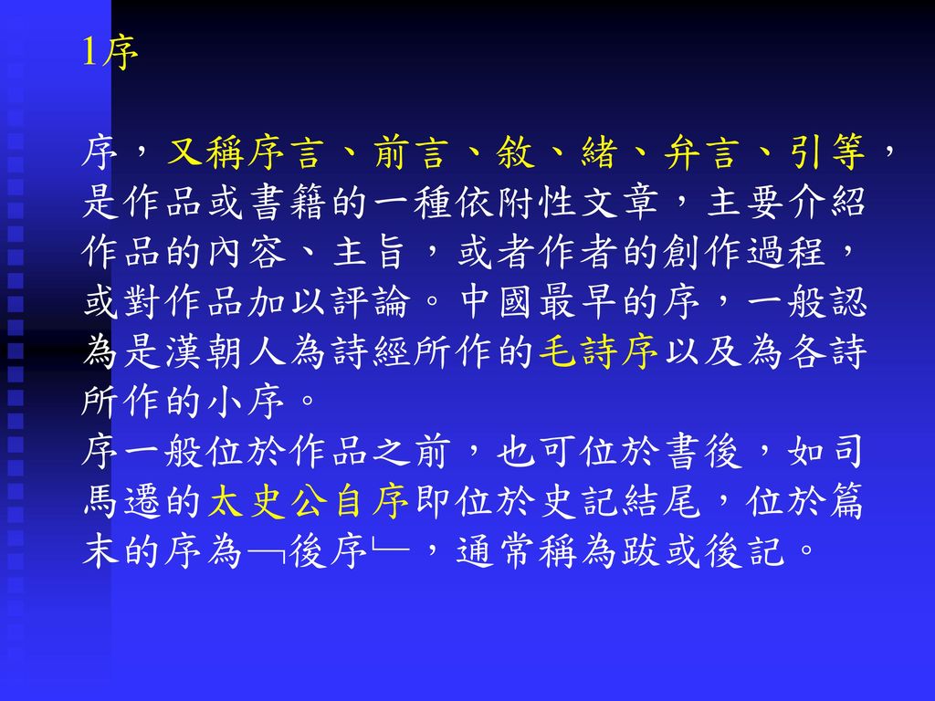 1序 序，又稱序言、前言、敘、緒、弁言、引等，是作品或書籍的一種依附性文章，主要介紹作品的內容、主旨，或者作者的創作過程，或對作品加以評論。中國最早的序，一般認為是漢朝人為詩經所作的毛詩序以及為各詩所作的小序。