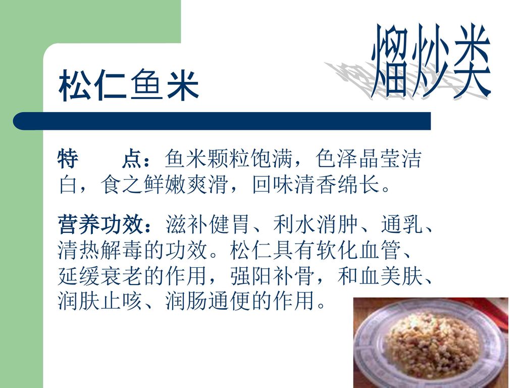 松仁鱼米 熘炒类 特 点：鱼米颗粒饱满，色泽晶莹洁白，食之鲜嫩爽滑，回味清香绵长。