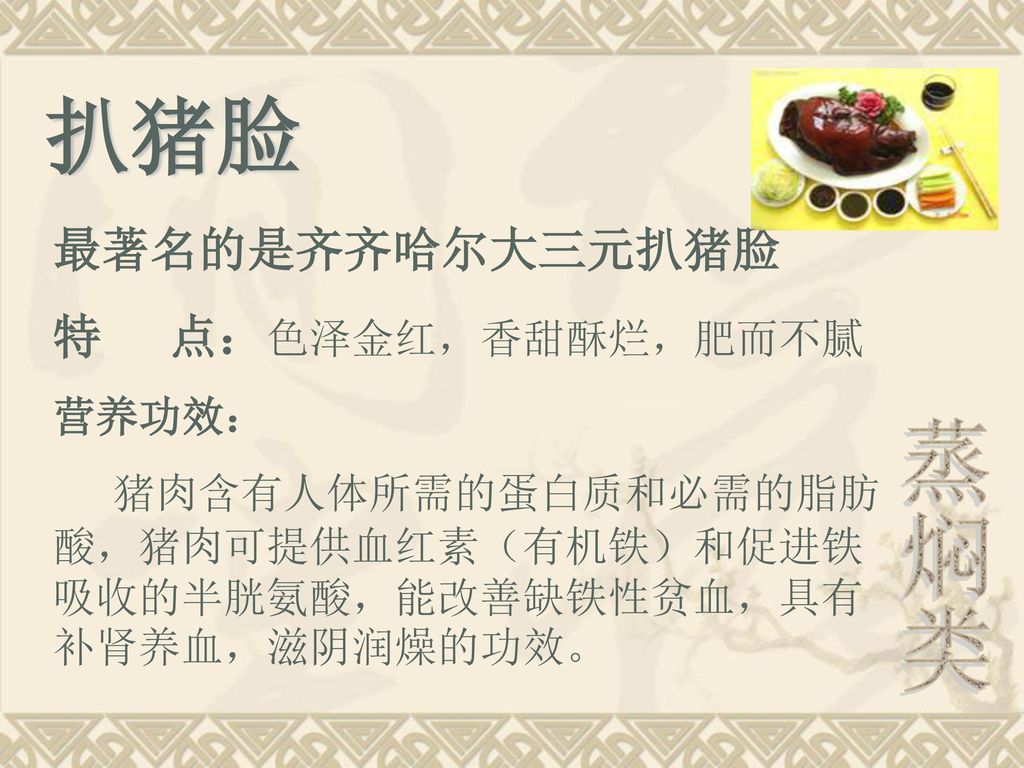 扒猪脸 蒸焖类 最著名的是齐齐哈尔大三元扒猪脸 特 点：色泽金红，香甜酥烂，肥而不腻 营养功效：
