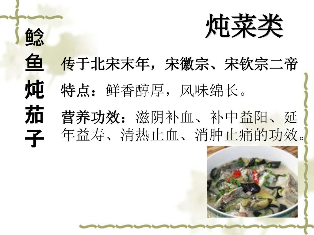 炖菜类 鲶鱼炖茄子 传于北宋末年，宋徽宗、宋钦宗二帝 特点：鲜香醇厚，风味绵长。