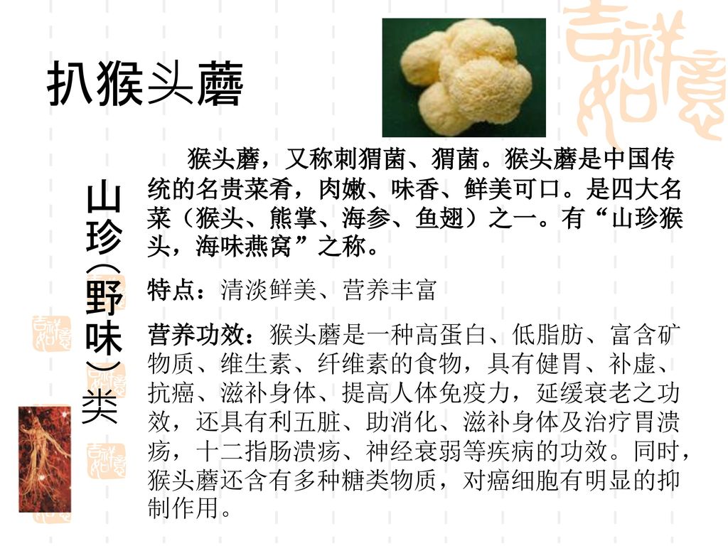 扒猴头蘑 猴头蘑，又称刺猬菌、猬菌。猴头蘑是中国传统的名贵菜肴，肉嫩、味香、鲜美可口。是四大名菜（猴头、熊掌、海参、鱼翅）之一。有 山珍猴头，海味燕窝 之称。 特点：清淡鲜美、营养丰富.
