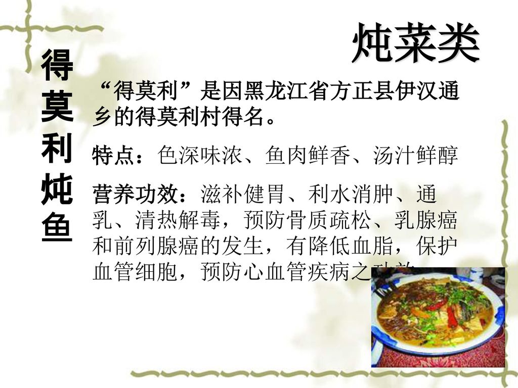 炖菜类 得莫利炖鱼 得莫利 是因黑龙江省方正县伊汉通乡的得莫利村得名。 特点：色深味浓、鱼肉鲜香、汤汁鲜醇