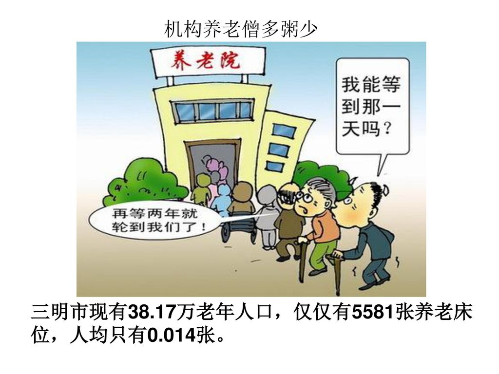 机构养老僧多粥少 三明市现有38.17万老年人口，仅仅有5581张养老床位，人均只有0.014张。