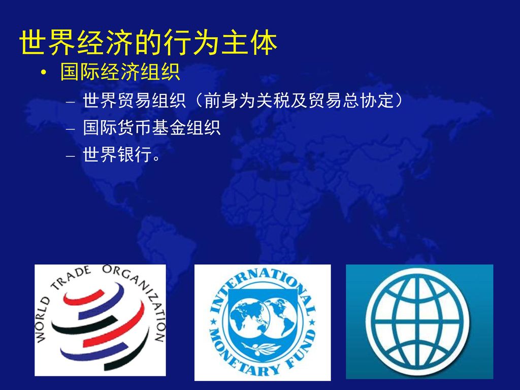 世界经济的行为主体 国际经济组织 世界贸易组织（前身为关税及贸易总协定） 国际货币基金组织 世界银行。