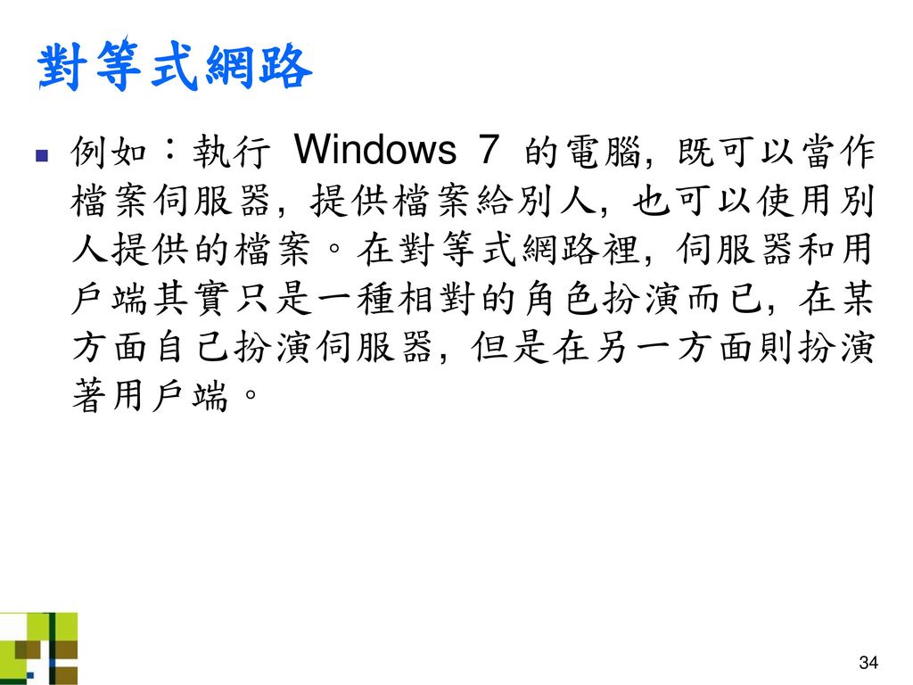 對等式網路 例如：執行 Windows 7 的電腦, 既可以當作檔案伺服器, 提供檔案給別人, 也可以使用別人提供的檔案。在對等式網路裡, 伺服器和用戶端其實只是一種相對的角色扮演而已, 在某方面自己扮演伺服器, 但是在另一方面則扮演著用戶端。