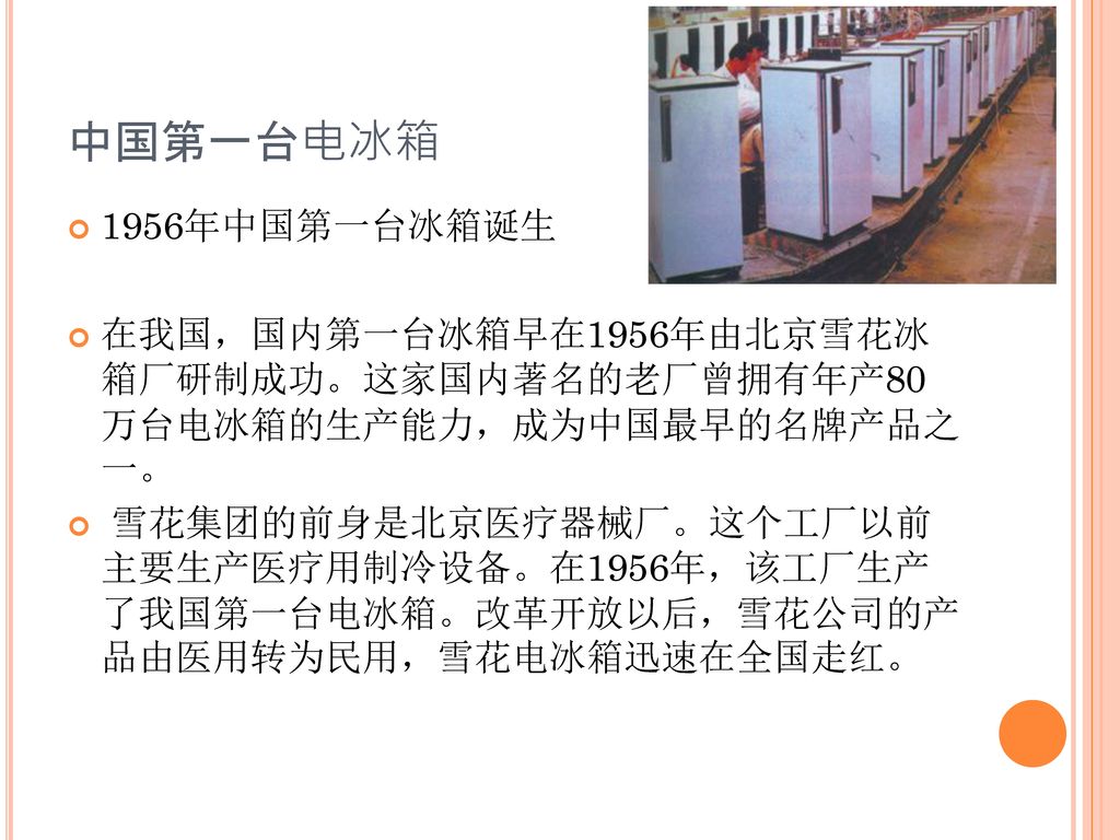 中国第一台电冰箱 1956年中国第一台冰箱诞生. 在我国，国内第一台冰箱早在1956年由北京雪花冰 箱厂研制成功。这家国内著名的老厂曾拥有年产80 万台电冰箱的生产能力，成为中国最早的名牌产品之 一。