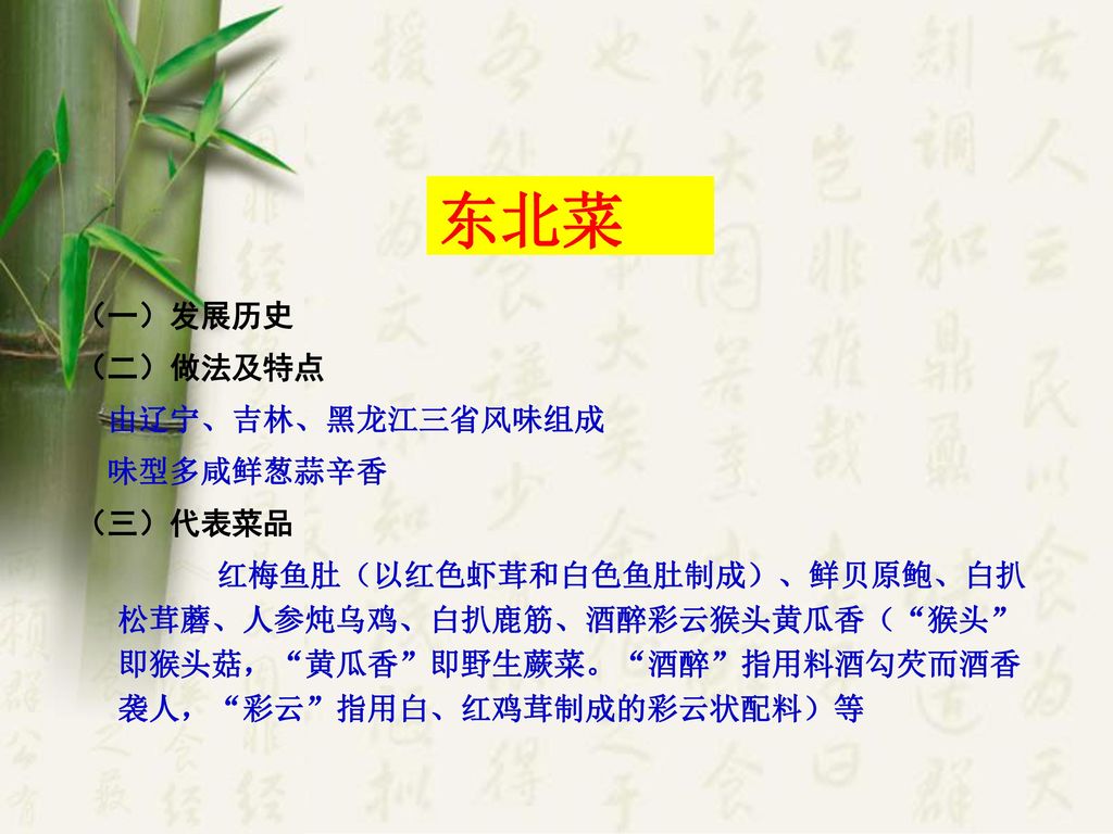 东北菜 （一）发展历史 （二）做法及特点 由辽宁、吉林、黑龙江三省风味组成 味型多咸鲜葱蒜辛香 （三）代表菜品