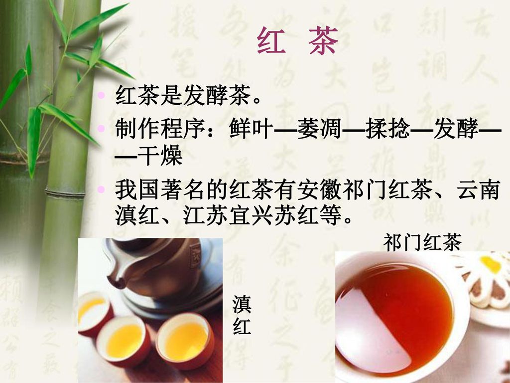 红 茶 红茶是发酵茶。 制作程序：鲜叶—萎凋—揉捻—发酵——干燥 我国著名的红茶有安徽祁门红茶、云南滇红、江苏宜兴苏红等。 祁门红茶 滇红