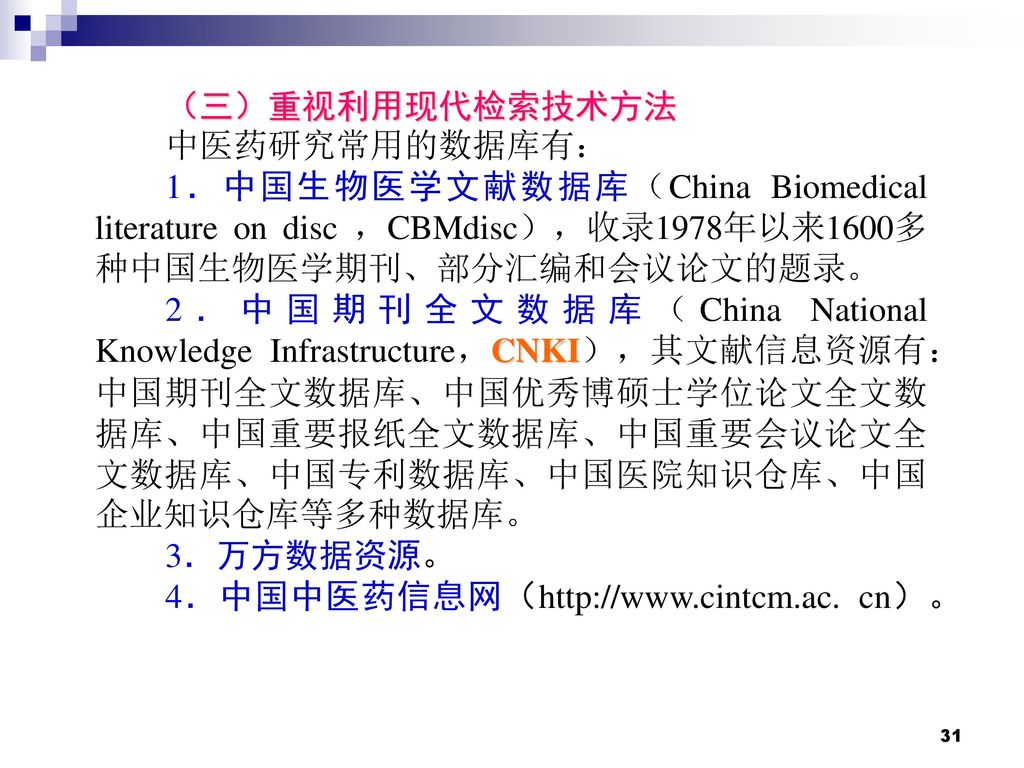 （三）重视利用现代检索技术方法 中医药研究常用的数据库有： 1．中国生物医学文献数据库（China Biomedical literature on disc ，CBMdisc），收录1978年以来1600多种中国生物医学期刊、部分汇编和会议论文的题录。