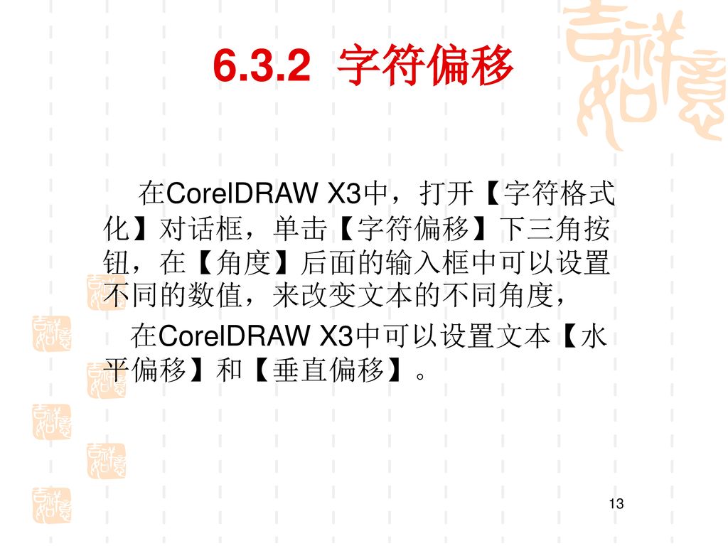 6.3.2 字符偏移 在CorelDRAW X3中，打开【字符格式化】对话框，单击【字符偏移】下三角按钮，在【角度】后面的输入框中可以设置不同的数值，来改变文本的不同角度， 在CorelDRAW X3中可以设置文本【水平偏移】和【垂直偏移】。