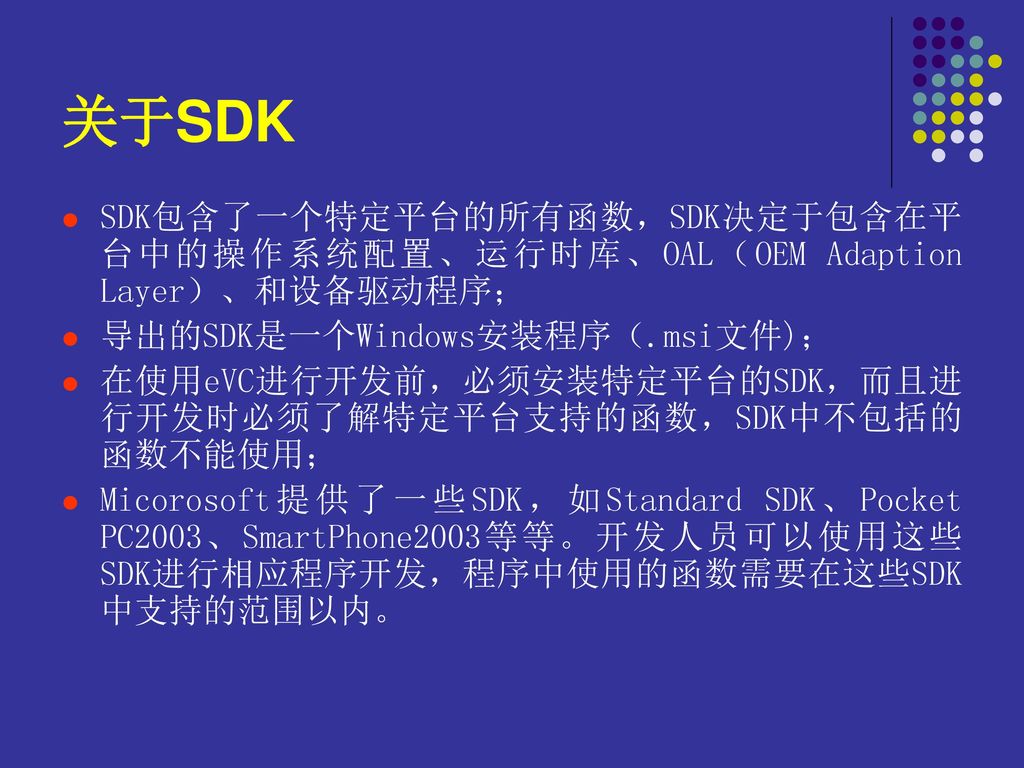 关于SDK SDK包含了一个特定平台的所有函数，SDK决定于包含在平台中的操作系统配置、运行时库、OAL（OEM Adaption Layer）、和设备驱动程序； 导出的SDK是一个Windows安装程序（.msi文件)；