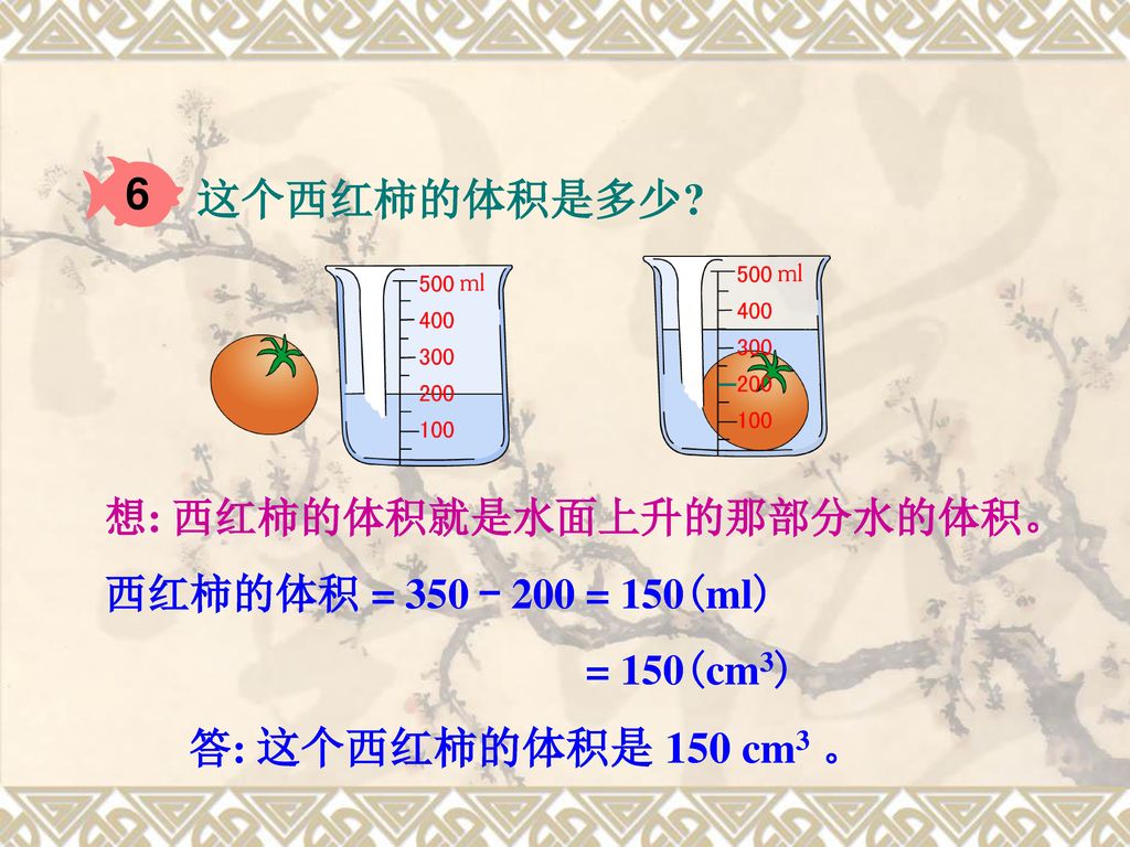 6 这个西红柿的体积是多少 想: 西红柿的体积就是水面上升的那部分水的体积。 西红柿的体积 = = 150(ml)