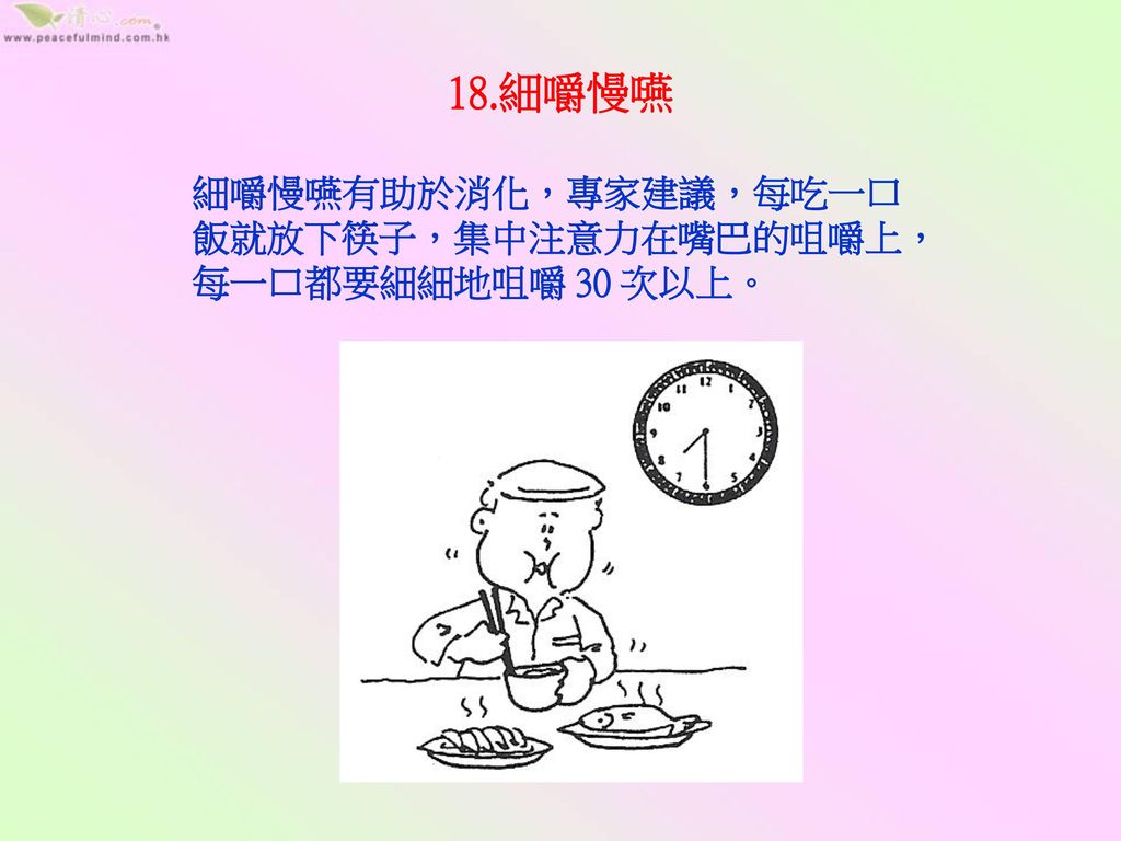 18.細嚼慢嚥 細嚼慢嚥有助於消化，專家建議，每吃一口飯就放下筷子，集中注意力在嘴巴的咀嚼上，每一口都要細細地咀嚼 30 次以上。