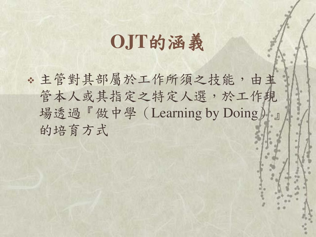 OJT的涵義 主管對其部屬於工作所須之技能，由主管本人或其指定之特定人選，於工作現場透過『做中學（Learning by Doing）』的培育方式