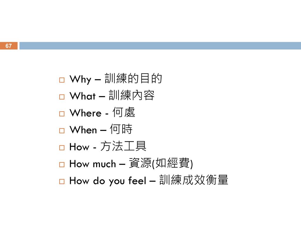 Why – 訓練的目的 What – 訓練內容 Where - 何處 When – 何時 How - 方法工具 How much – 資源(如經費) How do you feel – 訓練成效衡量