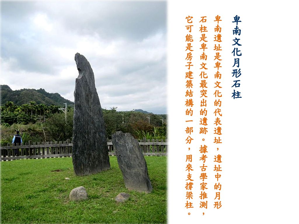 卑南遺址是卑南文化的代表遺址，遺址中的月形石柱是卑南文化最突出的遺跡。據考古學家推測，它可能是房子建築結構的一部分，用來支撐梁柱。