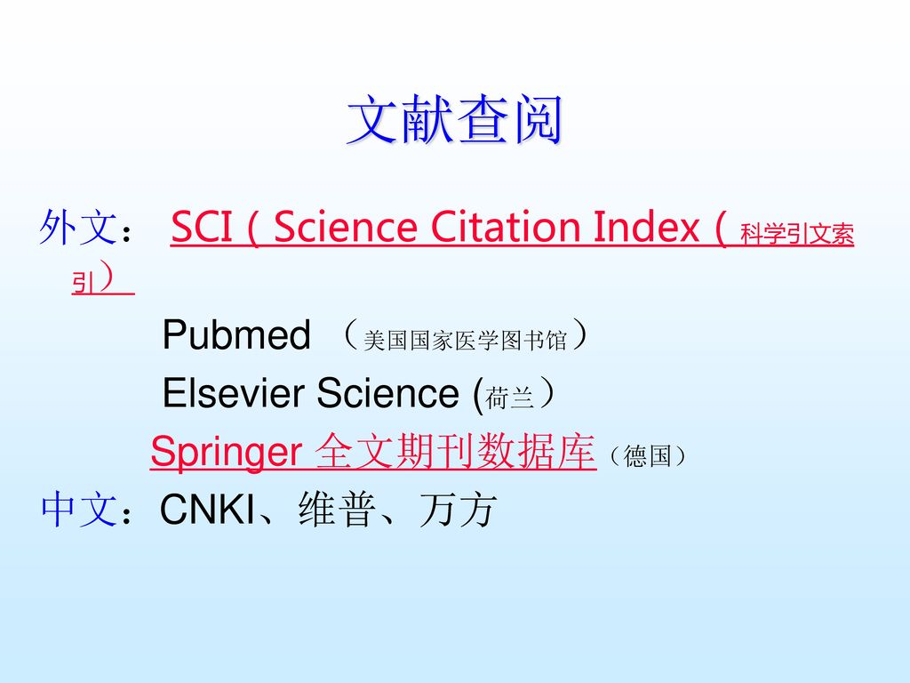 文献查阅 外文： SCI（Science Citation Index（科学引文索引） Pubmed （美国国家医学图书馆） Elsevier Science (荷兰） Springer 全文期刊数据库（德国） 中文：CNKI、维普、万方